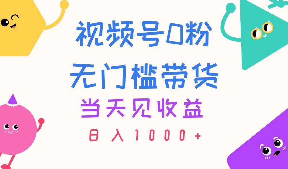 视频号0粉无门槛带货，当天见收益，日入1000+-飞鱼网创