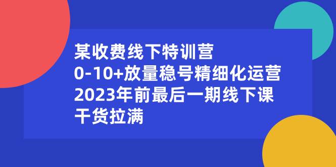 某收费线下特训营：0-10+放量稳号精细化运营，2023年前最后一期线下课，干货拉满-飞鱼网创