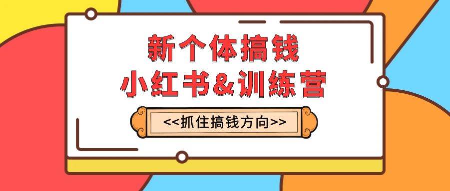 新个体·搞钱-小红书训练营：实战落地运营方法，抓住搞钱方向，每月多搞2w+-飞鱼网创