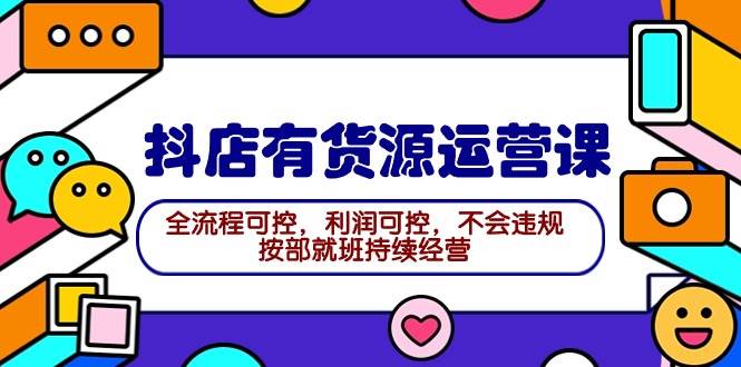 2024抖店有货源运营课：全流程可控，利润可控，不会违规，按部就班持续经营-飞鱼网创