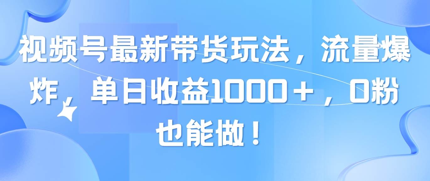 视频号最新带货玩法，流量爆炸，单日收益1000＋，0粉也能做！-飞鱼网创