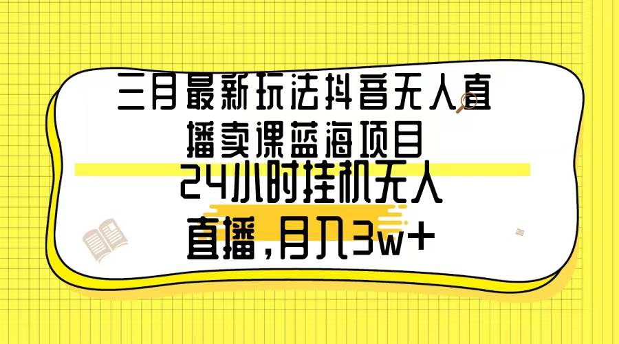 三月最新玩法抖音无人直播卖课蓝海项目，24小时无人直播，月入3w+-飞鱼网创