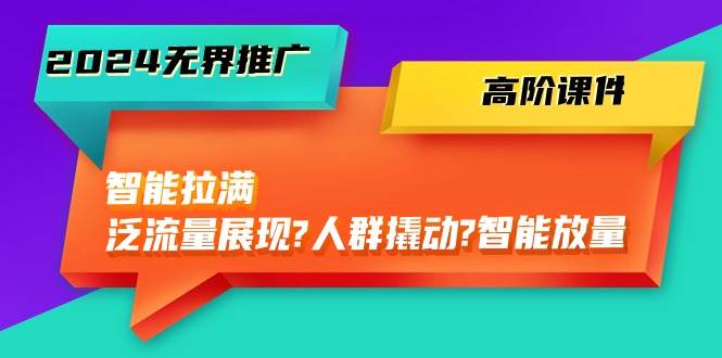 2024无界推广 高阶课件，智能拉满，泛流量展现→人群撬动→智能放量-45节-飞鱼网创