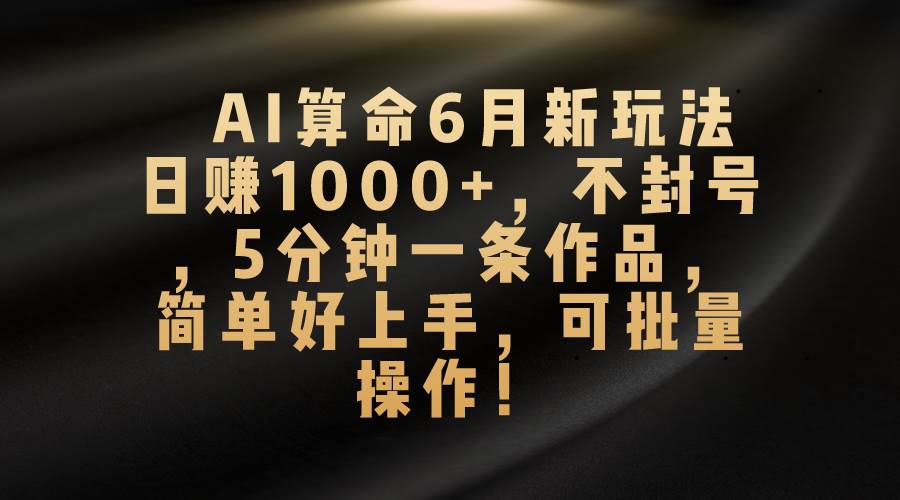 AI算命6月新玩法，日赚1000+，不封号，5分钟一条作品，简单好上手，可…-飞鱼网创