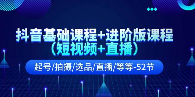 抖音基础课程+进阶版课程（短视频+直播）起号/拍摄/选品/直播/等等-52节-飞鱼网创