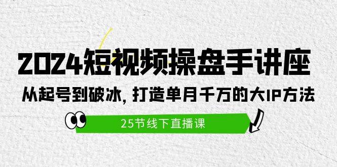 2024短视频操盘手讲座：从起号到破冰，打造单月千万的大IP方法（25节）-飞鱼网创