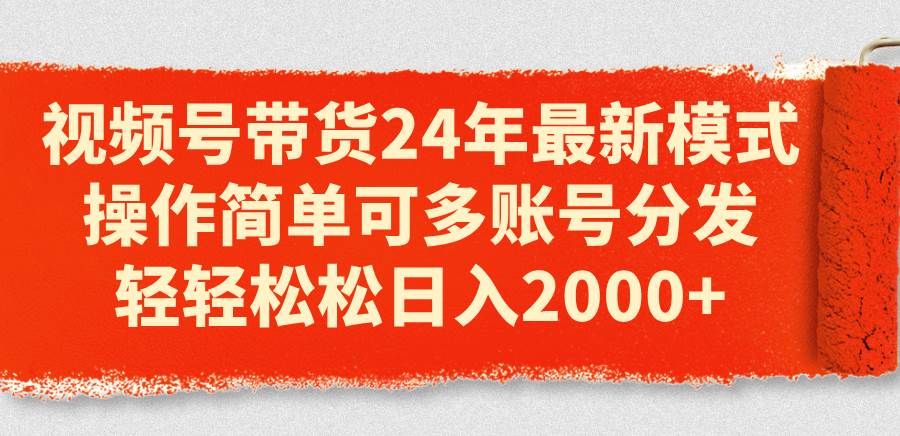 视频号带货24年最新模式，操作简单可多账号分发，轻轻松松日入2000+-飞鱼网创