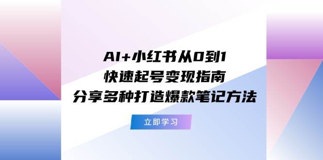 AI+小红书从0到1快速起号变现指南：分享多种打造爆款笔记方法-飞鱼网创