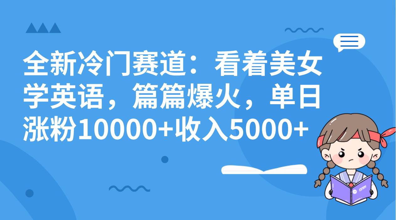 全新冷门赛道：看着美女学英语，篇篇爆火，单日涨粉10000+收入5000+-飞鱼网创