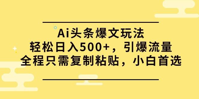 Ai头条爆文玩法，轻松日入500+，引爆流量全程只需复制粘贴，小白首选-飞鱼网创