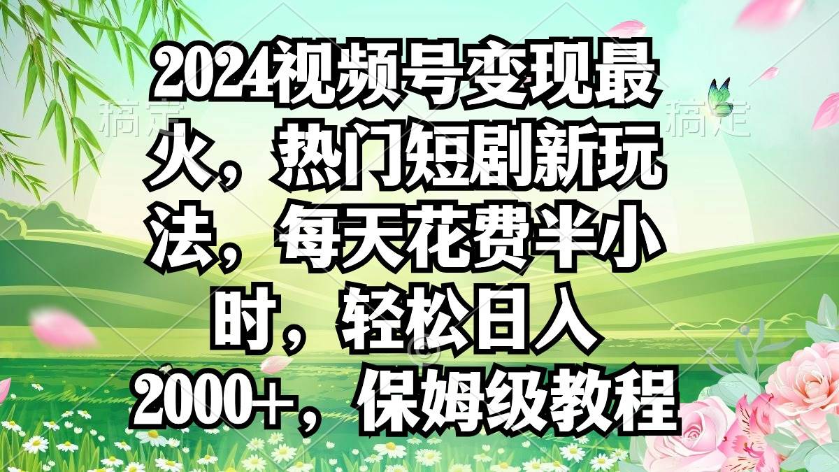 2024视频号变现最火，热门短剧新玩法，每天花费半小时，轻松日入2000+，…-飞鱼网创