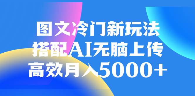 图文冷门新玩法，搭配AI无脑上传，高效月入5000+-飞鱼网创