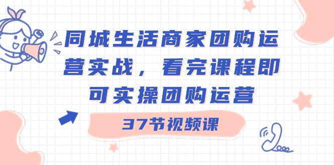 同城生活商家团购运营实战，看完课程即可实操团购运营（37节课）-飞鱼网创