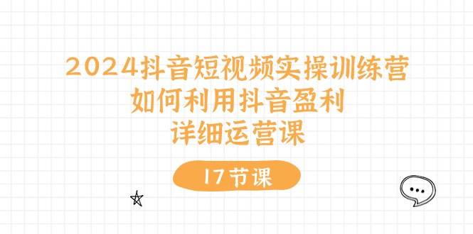 2024抖音短视频实操训练营：如何利用抖音盈利，详细运营课（17节视频课）-飞鱼网创