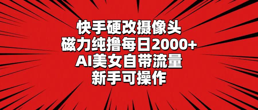 快手硬改摄像头，磁力纯撸每日2000+，AI美女自带流量，新手可操作-飞鱼网创