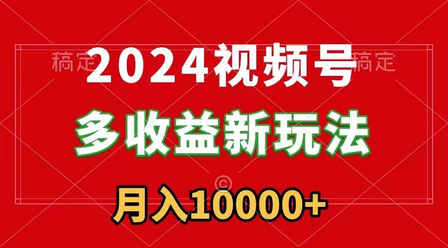 2024视频号多收益新玩法，每天5分钟，月入1w+，新手小白都能简单上手-飞鱼网创