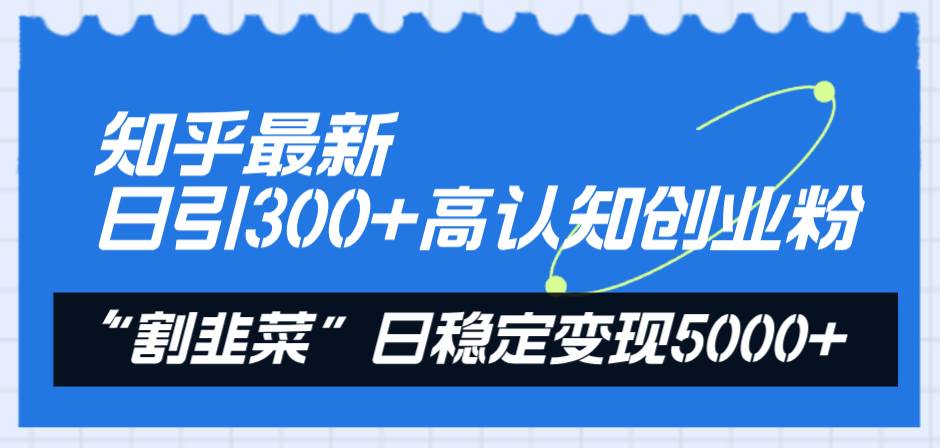 知乎最新日引300+高认知创业粉，“割韭菜”日稳定变现5000+-飞鱼网创