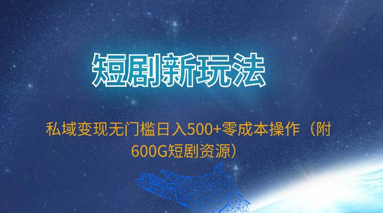 短剧新玩法，私域变现无门槛日入500+零成本操作（附600G短剧资源）-飞鱼网创