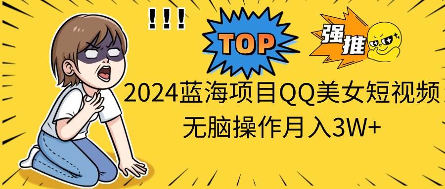 2024蓝海项目QQ美女短视频无脑操作月入3W+-飞鱼网创