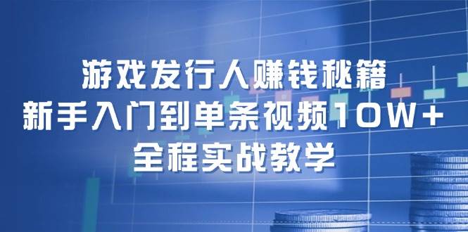 游戏发行人赚钱秘籍：新手入门到单条视频10W+，全程实战教学-飞鱼网创