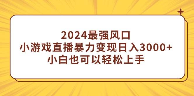 2024最强风口，小游戏直播暴力变现日入3000+小白也可以轻松上手-飞鱼网创