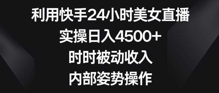 利用快手24小时美女直播，实操日入4500+，时时被动收入，内部姿势操作-飞鱼网创