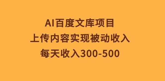 AI百度文库项目，上传内容实现被动收入，每天收入300-500-飞鱼网创