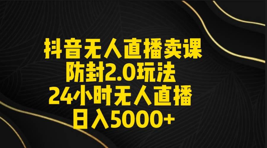 抖音无人直播卖课防封2.0玩法 打造日不落直播间 日入5000+附直播素材+音频-飞鱼网创