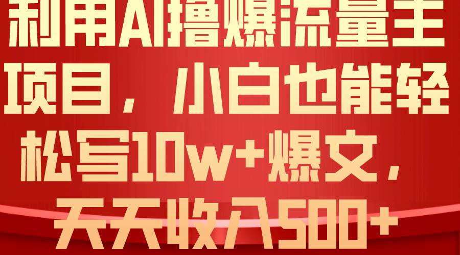 利用 AI撸爆流量主收益，小白也能轻松写10W+爆款文章，轻松日入500+-飞鱼网创