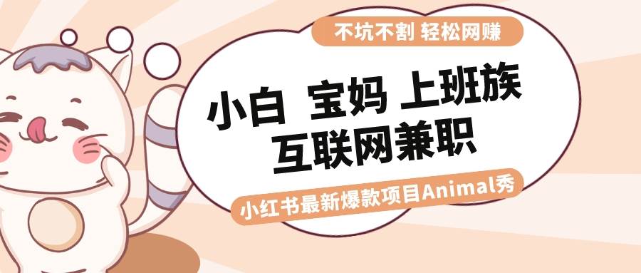 适合小白 宝妈 上班族 大学生互联网兼职 小红书爆款项目Animal秀，月入1W-飞鱼网创