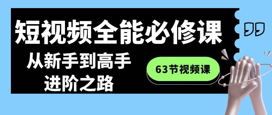 短视频-全能必修课程：从新手到高手进阶之路（63节视频课）-飞鱼网创