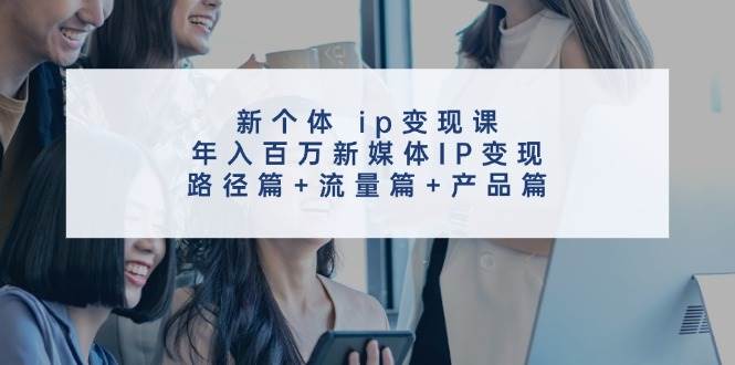 新个体 ip变现课，年入百万新媒体IP变现，路径篇+流量篇+产品篇-飞鱼网创