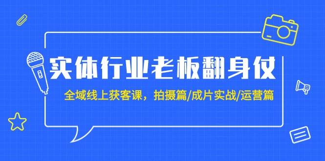 实体行业老板翻身仗：全域-线上获客课，拍摄篇/成片实战/运营篇（20节课）-飞鱼网创