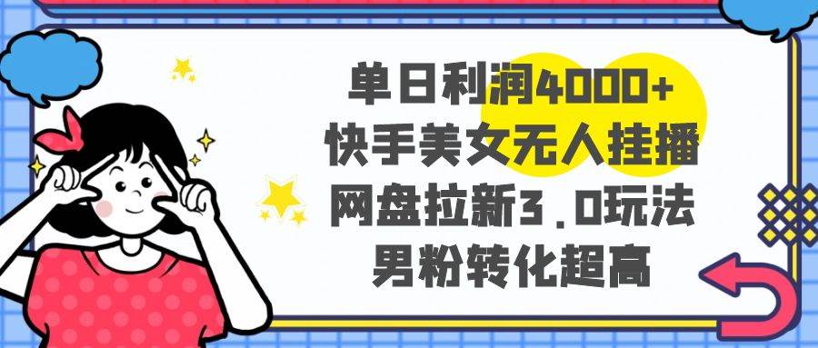 单日利润4000+快手美女无人挂播，网盘拉新3.0玩法，男粉转化超高-飞鱼网创