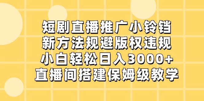 短剧直播推广小铃铛，新方法规避版权违规，小白轻松日入3000+，直播间搭…-飞鱼网创