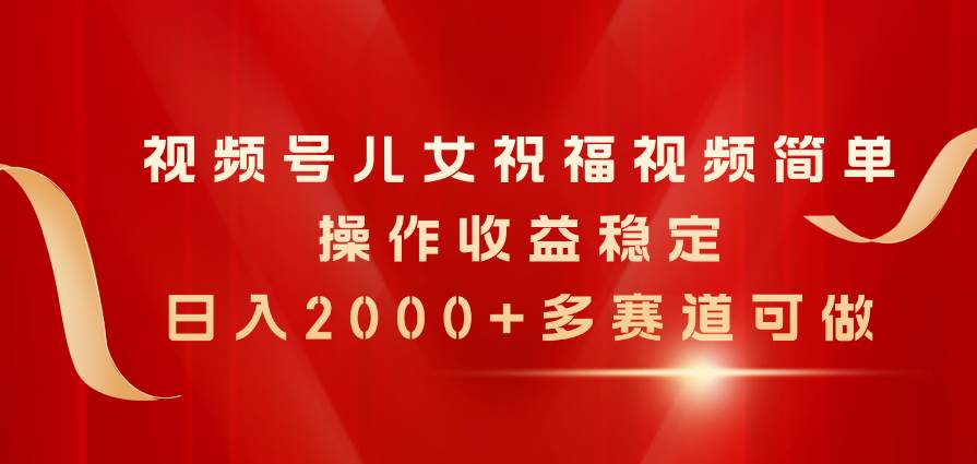 视频号儿女祝福视频，简单操作收益稳定，日入2000+，多赛道可做-飞鱼网创