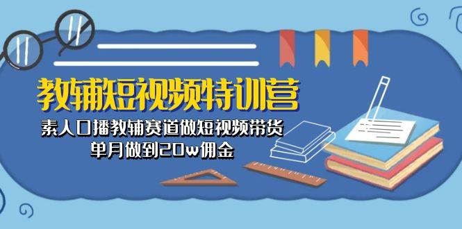 教辅-短视频特训营： 素人口播教辅赛道做短视频带货，单月做到20w佣金-飞鱼网创