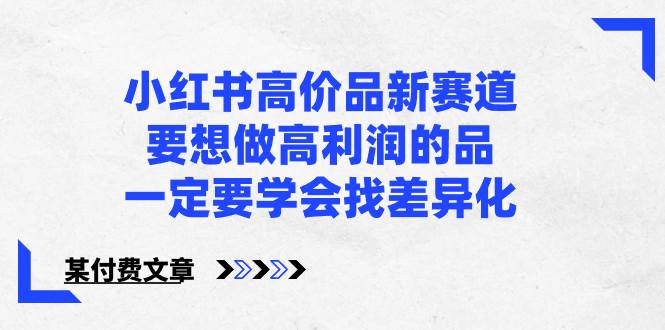 小红书高价品新赛道，要想做高利润的品，一定要学会找差异化【某付费文章】-飞鱼网创