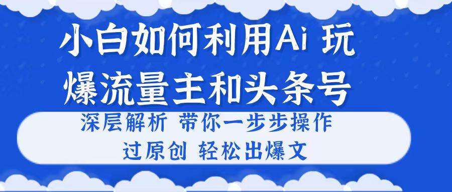 小白如何利用Ai，完爆流量主和头条号 深层解析，一步步操作，过原创出爆文-飞鱼网创