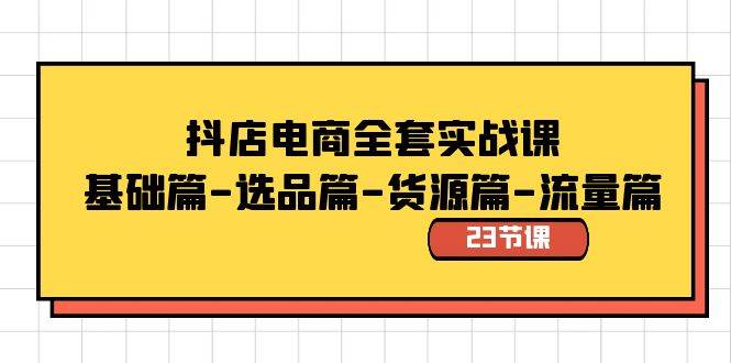 抖店电商全套实战课：基础篇-选品篇-货源篇-流量篇（23节课）-飞鱼网创