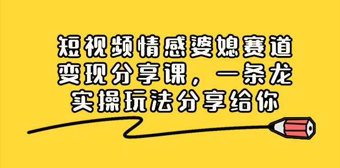 短视频情感婆媳赛道变现分享课，一条龙实操玩法分享给你-飞鱼网创