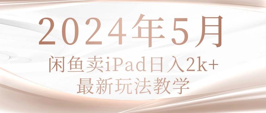 2024年5月闲鱼卖ipad日入2k，最新玩法教学-飞鱼网创