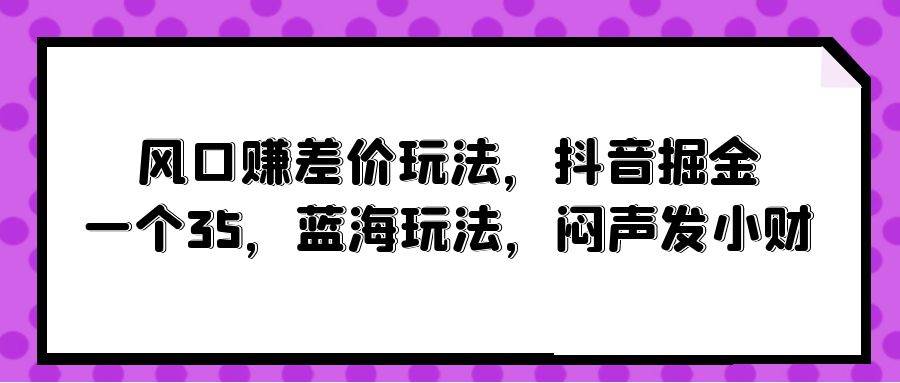 风口赚差价玩法，抖音掘金，一个35，蓝海玩法，闷声发小财-飞鱼网创