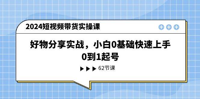 2024短视频带货实操课，好物分享实战，小白0基础快速上手，0到1起号-飞鱼网创