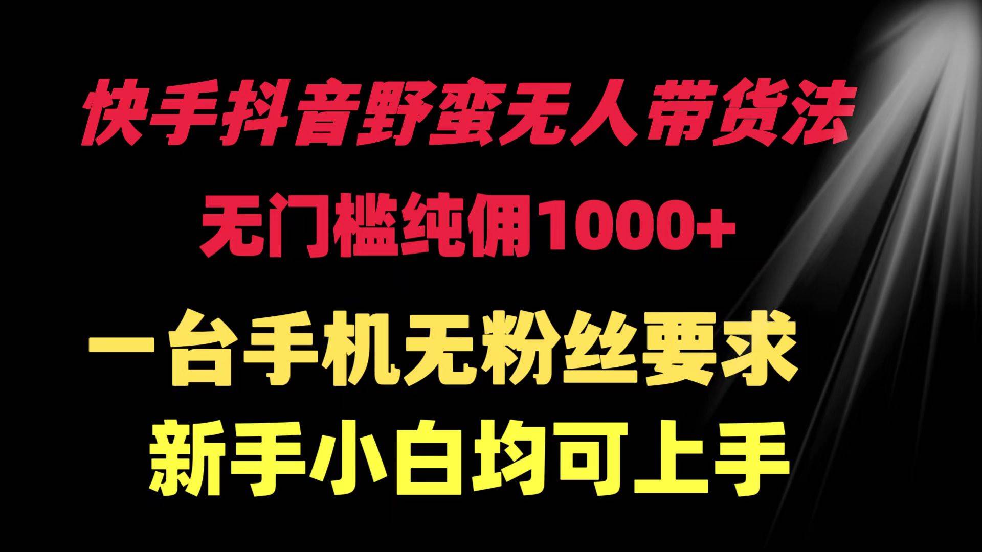 快手抖音野蛮无人带货法 无门槛纯佣1000+ 一台手机无粉丝要求新手小白…-飞鱼网创