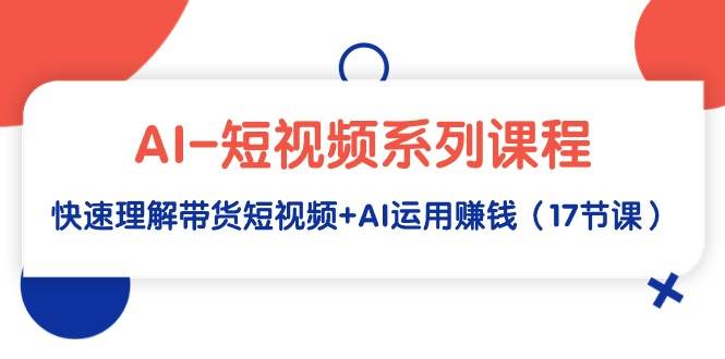 AI-短视频系列课程，快速理解带货短视频+AI运用赚钱（17节课）-飞鱼网创