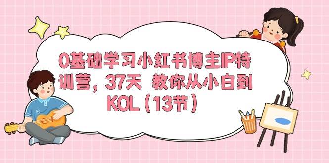 0基础学习小红书博主IP特训营，37天 教你从小白到KOL（13节）-飞鱼网创