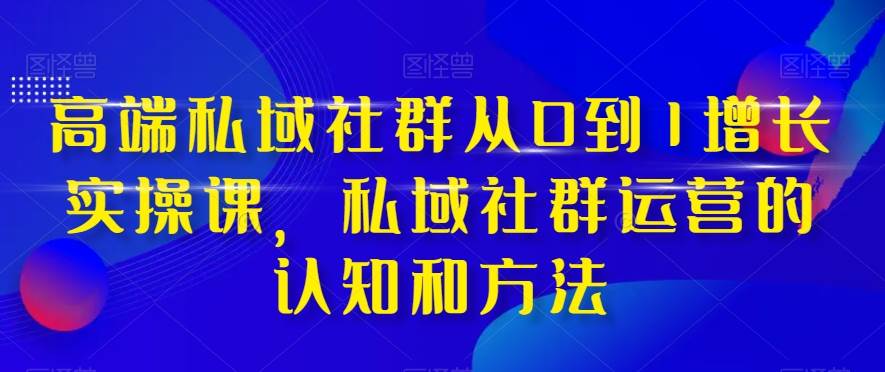 高端 私域社群从0到1增长实战课，私域社群运营的认知和方法（37节课）-飞鱼网创