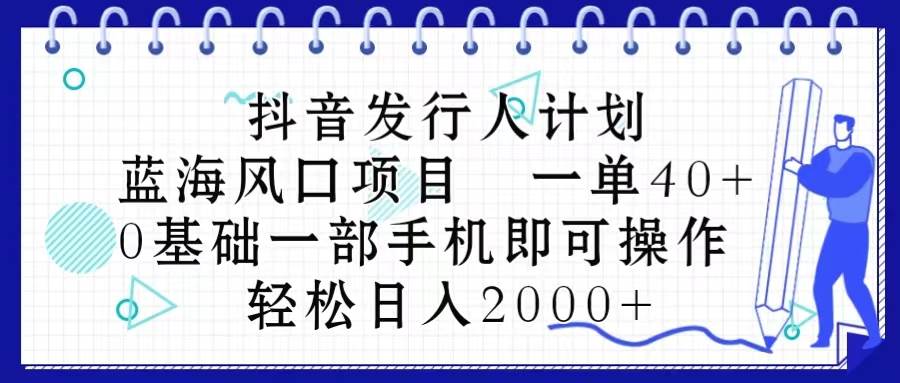 抖音发行人计划，蓝海风口项目 一单40，0基础一部手机即可操作 日入2000＋-飞鱼网创