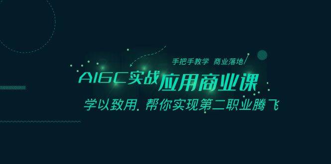 AIGC-实战应用商业课：手把手教学 商业落地 学以致用 帮你实现第二职业腾飞-飞鱼网创